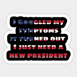 I googled my symptoms it turned out I just need a new president Sticker